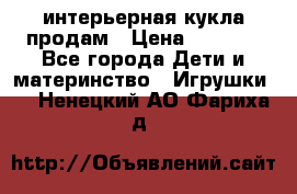 интерьерная кукла продам › Цена ­ 2 000 - Все города Дети и материнство » Игрушки   . Ненецкий АО,Фариха д.